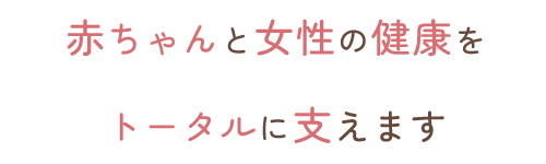 赤ちゃんと女性の健康をトータルに支えます